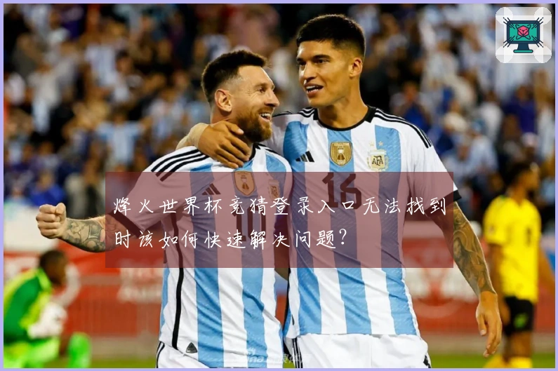 烽火世界杯竞猜登录入口无法找到时该如何快速解决问题？