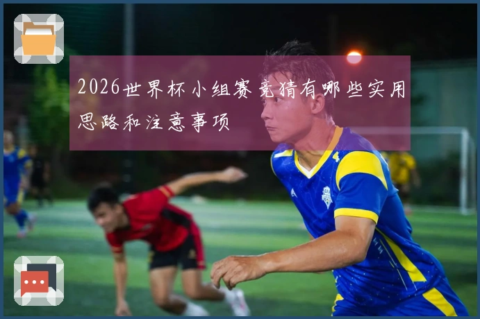 2026世界杯小组赛竞猜有哪些实用思路和注意事项