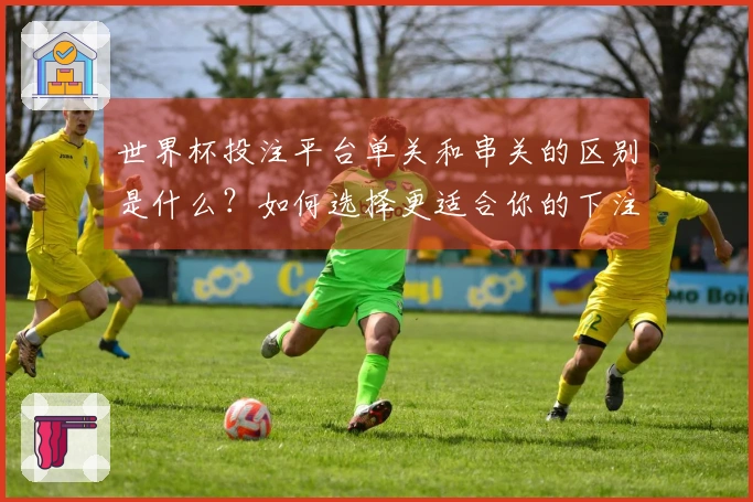世界杯投注平台单关和串关的区别是什么？如何选择更适合你的下注方式？
