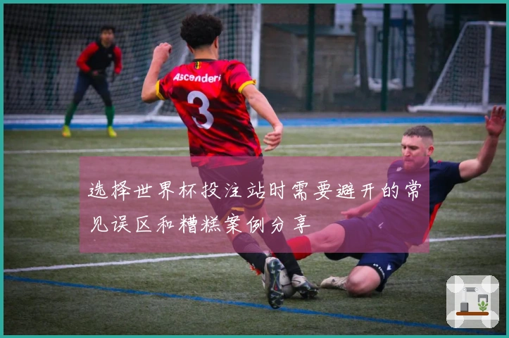 选择世界杯投注站时需要避开的常见误区和糟糕案例分享
