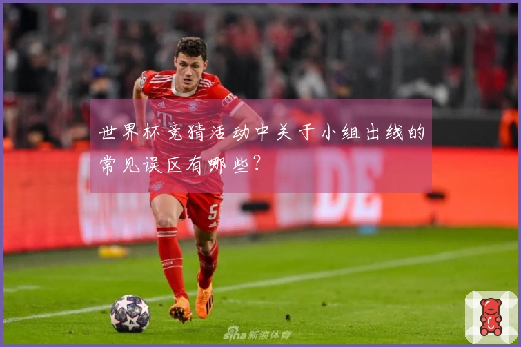 世界杯竞猜活动中关于小组出线的常见误区有哪些？