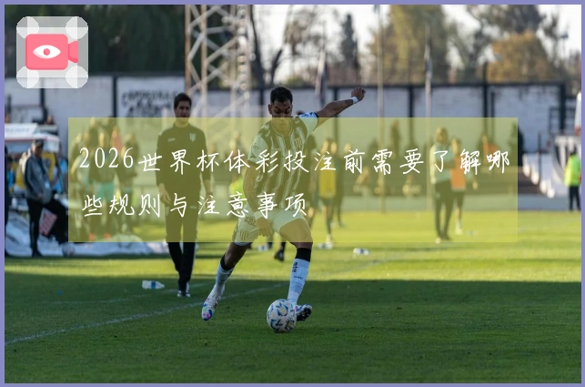 2026世界杯体彩投注前需要了解哪些规则与注意事项