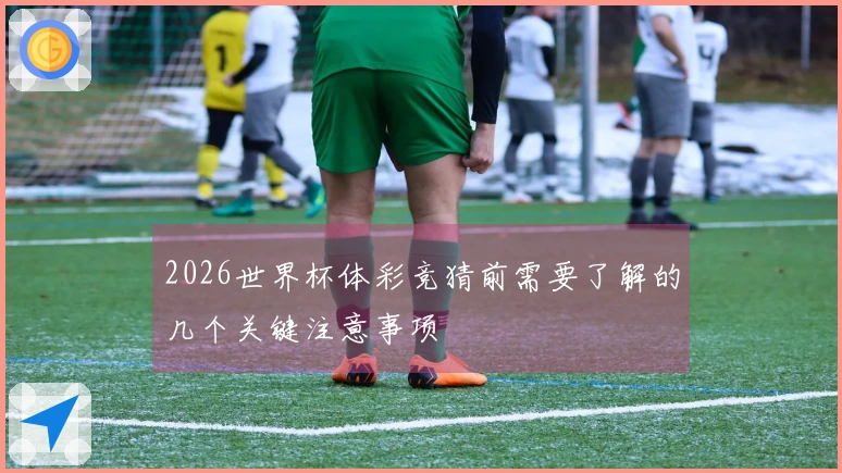 2026世界杯体彩竞猜前需要了解的几个关键注意事项