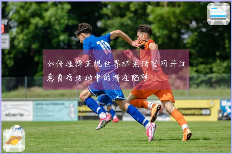 如何选择正规世界杯竞猜官网并注意首存活动中的潜在陷阱