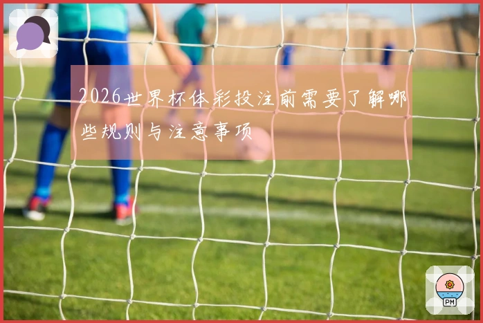 2026世界杯体彩投注前需要了解哪些规则与注意事项
