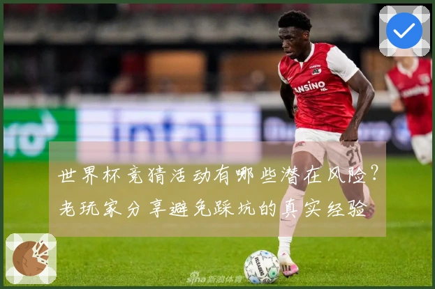 世界杯竞猜活动有哪些潜在风险？老玩家分享避免踩坑的真实经验