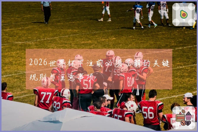 2026世界杯下注前必须了解的关键规则与注意事项