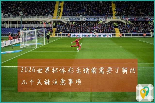 2026世界杯体彩竞猜前需要了解的几个关键注意事项