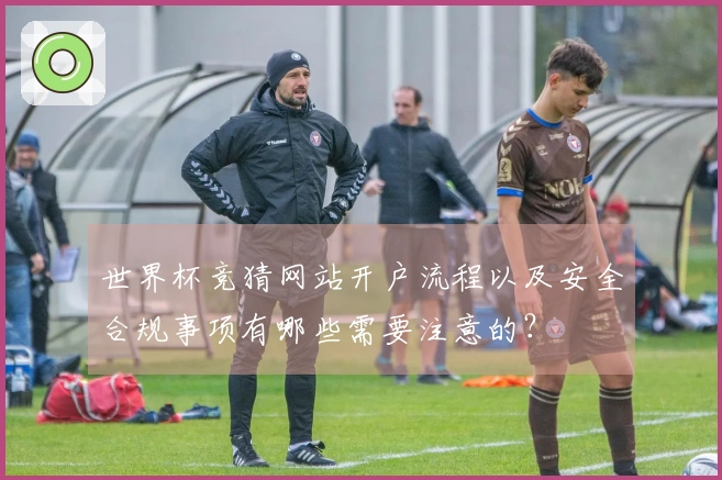 世界杯竞猜网站开户流程以及安全合规事项有哪些需要注意的？