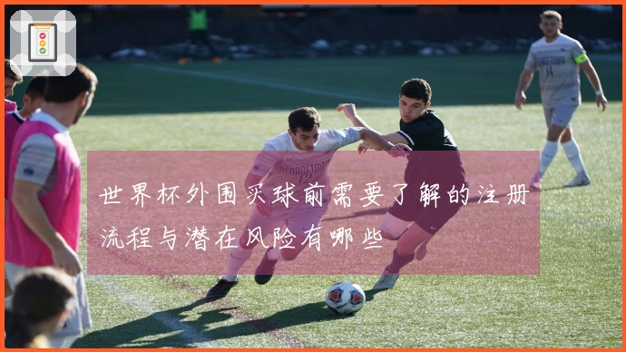 世界杯外围买球前需要了解的注册流程与潜在风险有哪些